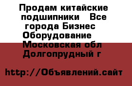 Продам китайские подшипники - Все города Бизнес » Оборудование   . Московская обл.,Долгопрудный г.